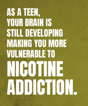 As a teen, your brain is still developing making you more vulnerable to nicotine addiction